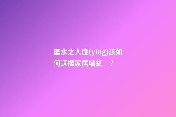 屬水之人應(yīng)該如何選擇家居墻紙？